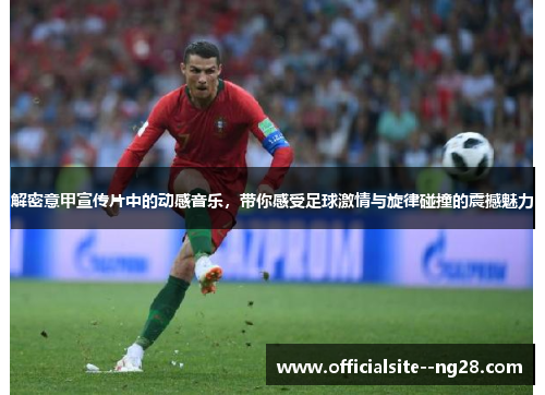 解密意甲宣传片中的动感音乐，带你感受足球激情与旋律碰撞的震撼魅力