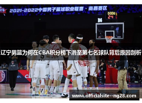 辽宁男篮为何在CBA积分榜下滑至第七名球队背后原因剖析 辽宁男篮为何在CBA积分榜下滑至第七名球队背后原因剖析