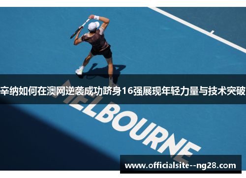 辛纳如何在澳网逆袭成功跻身16强展现年轻力量与技术突破 辛纳如何在澳网逆袭成功跻身16强展现年轻力量与技术突破