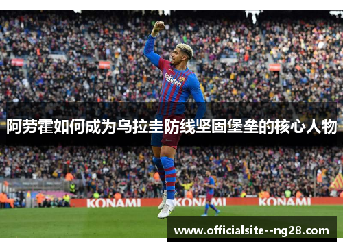 阿劳霍如何成为乌拉圭防线坚固堡垒的核心人物 阿劳霍如何成为乌拉圭防线坚固堡垒的核心人物