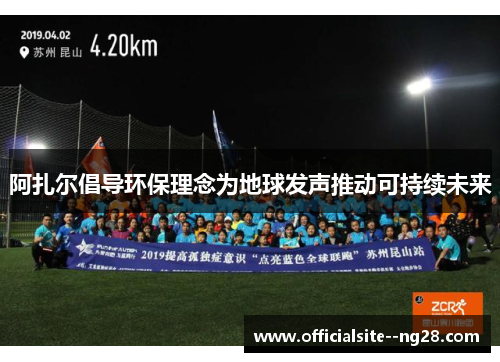 阿扎尔倡导环保理念为地球发声推动可持续未来