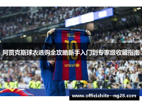 阿贾克斯球衣选购全攻略新手入门到专家级收藏指南 阿贾克斯球衣选购全攻略新手入门到专家级收藏指南