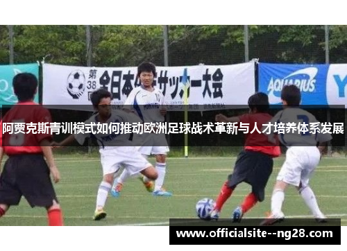 阿贾克斯青训模式如何推动欧洲足球战术革新与人才培养体系发展
