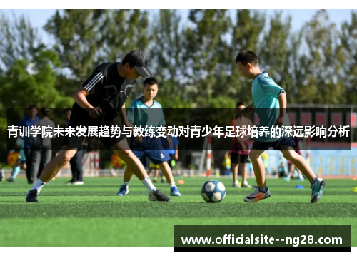 青训学院未来发展趋势与教练变动对青少年足球培养的深远影响分析 青训学院未来发展趋势与教练变动对青少年足球培养的深远影响分析