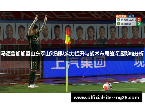 马德鲁加加盟山东泰山对球队实力提升与战术布局的深远影响分析 马德鲁加加盟山东泰山对球队实力提升与战术布局的深远影响分析