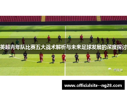 英超青年队比赛五大战术解析与未来足球发展的深度探讨