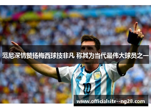 范尼深情赞扬梅西球技非凡 称其为当代最伟大球员之一 范尼深情赞扬梅西球技非凡 称其为当代最伟大球员之一