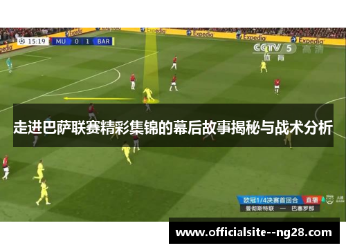 走进巴萨联赛精彩集锦的幕后故事揭秘与战术分析 走进巴萨联赛精彩集锦的幕后故事揭秘与战术分析