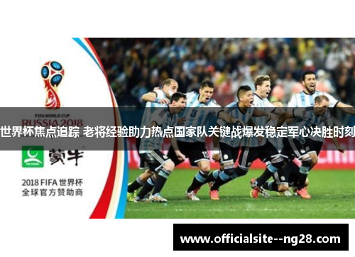 世界杯焦点追踪 老将经验助力热点国家队关键战爆发稳定军心决胜时刻