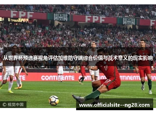 从世界杯预选赛视角评估加维防守端综合价值与战术意义的现实影响 从世界杯预选赛视角评估加维防守端综合价值与战术意义的现实影响
