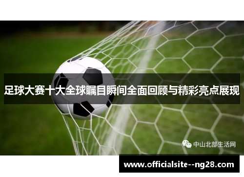 足球大赛十大全球瞩目瞬间全面回顾与精彩亮点展现