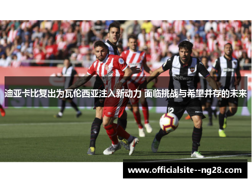 迪亚卡比复出为瓦伦西亚注入新动力 面临挑战与希望并存的未来 迪亚卡比复出为瓦伦西亚注入新动力 面临挑战与希望并存的未来