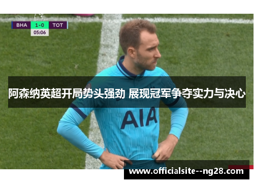 阿森纳英超开局势头强劲 展现冠军争夺实力与决心