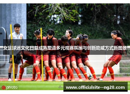 女足球迷文化日益成熟塑造多元观赛氛围与创新助威方式新图景 女足球迷文化日益成熟塑造多元观赛氛围与创新助威方式新图景