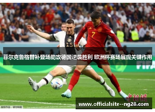 菲尔克鲁格替补登场助攻德国逆袭胜利 欧洲杯赛场展现关键作用