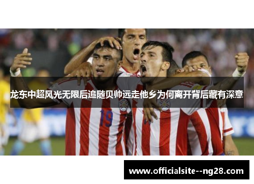 龙东中超风光无限后追随贝帅远走他乡为何离开背后藏有深意
