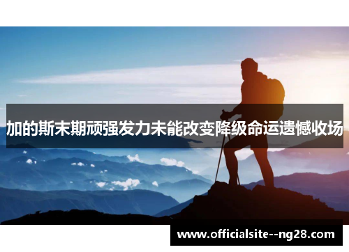 加的斯末期顽强发力未能改变降级命运遗憾收场