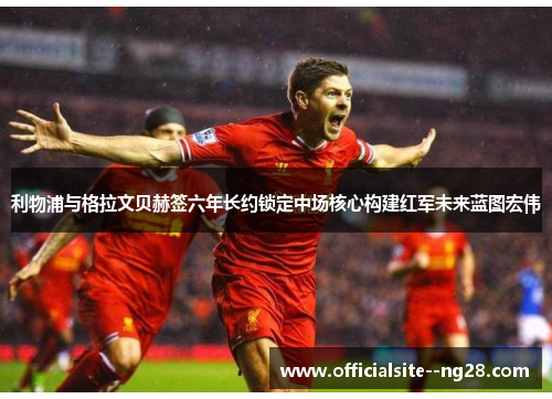 利物浦与格拉文贝赫签六年长约锁定中场核心构建红军未来蓝图宏伟