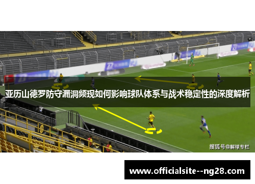 亚历山德罗防守漏洞频现如何影响球队体系与战术稳定性的深度解析