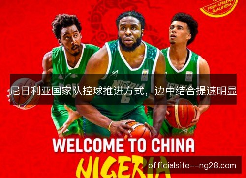 尼日利亚国家队控球推进方式,边中结合提速明显 尼日利亚国家队控球推进方式,边中结合提速明显