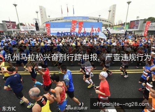 杭州马拉松兴奋剂行踪申报,严查违规行为 杭州马拉松兴奋剂行踪申报,严查违规行为