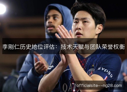 李刚仁历史地位评估:技术天赋与团队荣誉权衡 李刚仁历史地位评估:技术天赋与团队荣誉权衡