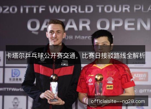 卡塔尔乒乓球公开赛交通,比赛日接驳路线全解析 卡塔尔乒乓球公开赛交通,比赛日接驳路线全解析