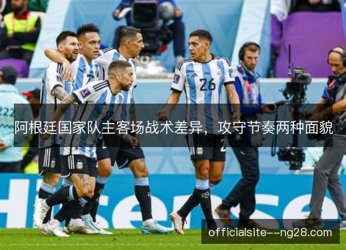 阿根廷国家队主客场战术差异,攻守节奏两种面貌 阿根廷国家队主客场战术差异,攻守节奏两种面貌