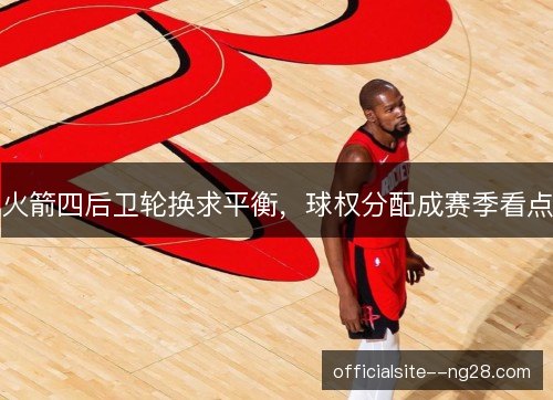 火箭四后卫轮换求平衡,球权分配成赛季看点 火箭四后卫轮换求平衡,球权分配成赛季看点