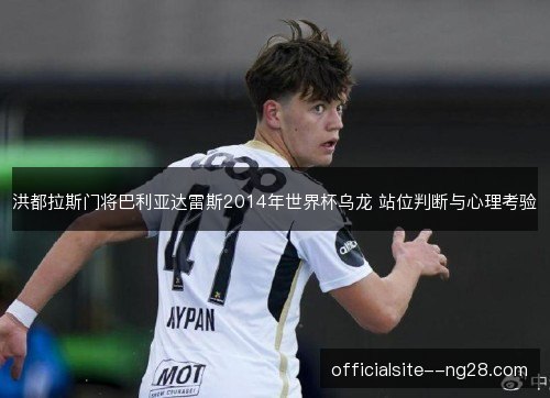 洪都拉斯门将巴利亚达雷斯2014年世界杯乌龙 站位判断与心理考验 洪都拉斯门将巴利亚达雷斯2014年世界杯乌龙 站位判断与心理考验